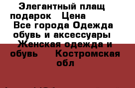 Элегантный плащ   подарок › Цена ­ 1 000 - Все города Одежда, обувь и аксессуары » Женская одежда и обувь   . Костромская обл.